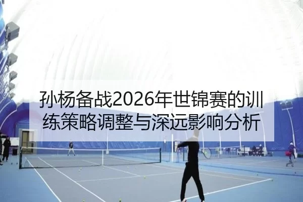 孙杨备战2026年世锦赛的训练策略调整与深远影响分析